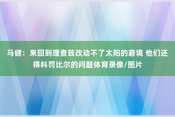 马健：来回到理查兹改动不了太阳的窘境 他们还得科罚比尔的问题体育录像/图片