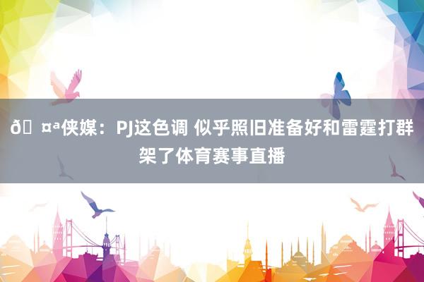 🤪侠媒：PJ这色调 似乎照旧准备好和雷霆打群架了体育赛事直播