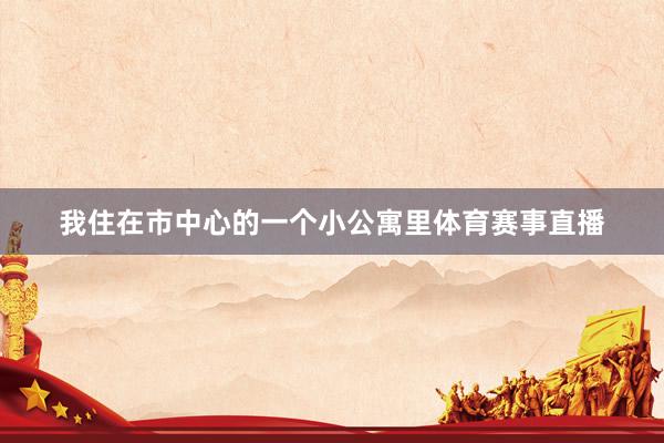 我住在市中心的一个小公寓里体育赛事直播