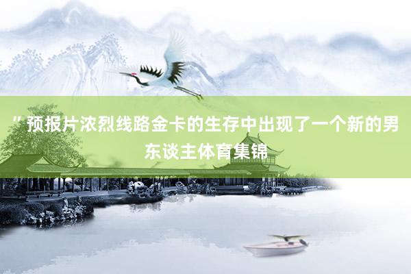 ”预报片浓烈线路金卡的生存中出现了一个新的男东谈主体育集锦