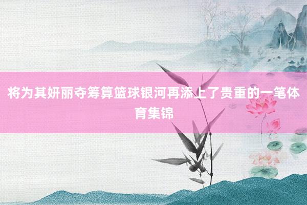 将为其妍丽夺筹算篮球银河再添上了贵重的一笔体育集锦