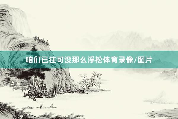 咱们已往可没那么浮松体育录像/图片