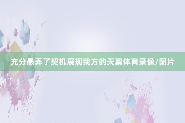 充分愚弄了契机展现我方的天禀体育录像/图片