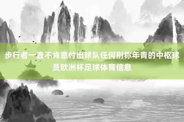 步行者一直不肯意付出球队任何别称年青的中枢球员欧洲杯足球体育信息