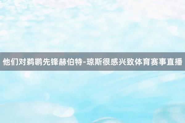 他们对鹈鹕先锋赫伯特-琼斯很感兴致体育赛事直播
