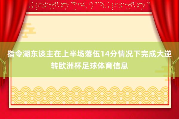 指令湖东谈主在上半场落伍14分情况下完成大逆转欧洲杯足球体育信息