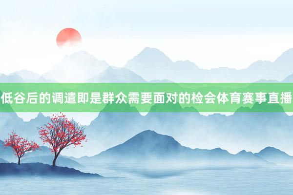 低谷后的调遣即是群众需要面对的检会体育赛事直播
