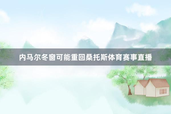 内马尔冬窗可能重回桑托斯体育赛事直播