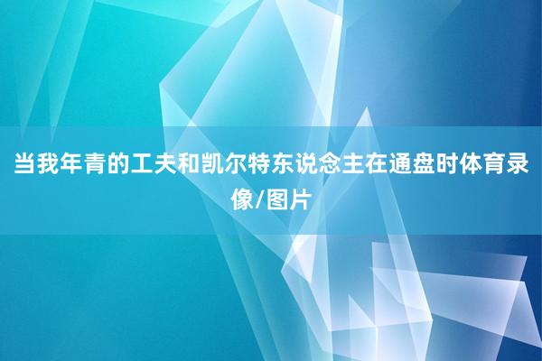 当我年青的工夫和凯尔特东说念主在通盘时体育录像/图片