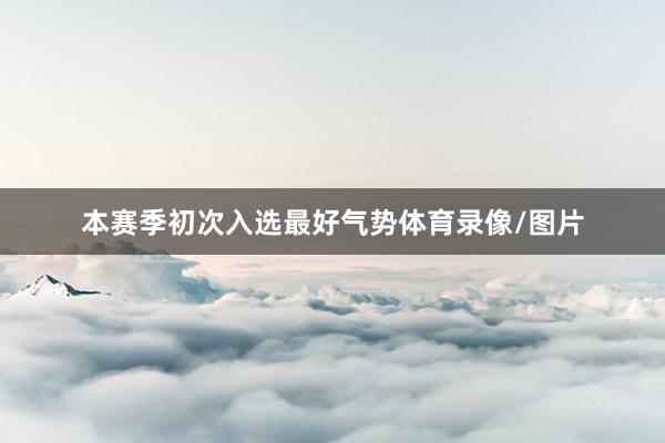 本赛季初次入选最好气势体育录像/图片