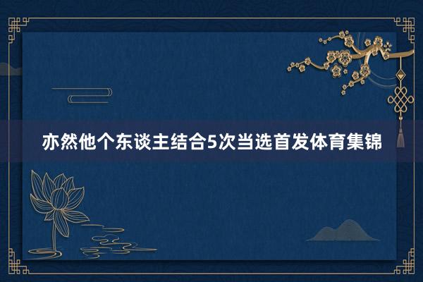 亦然他个东谈主结合5次当选首发体育集锦