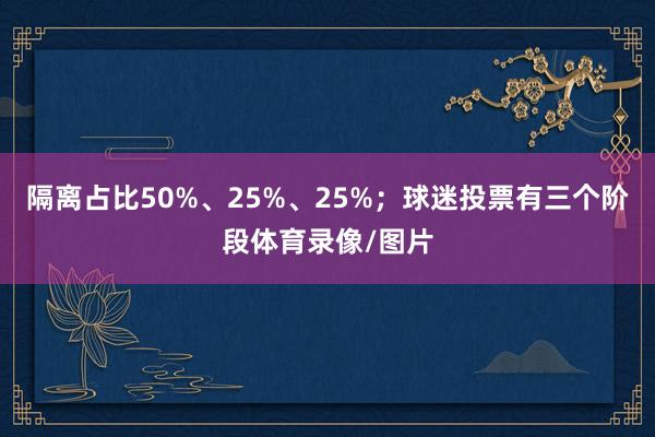隔离占比50%、25%、25%；球迷投票有三个阶段体育录像/图片