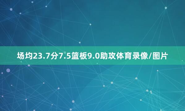 场均23.7分7.5篮板9.0助攻体育录像/图片