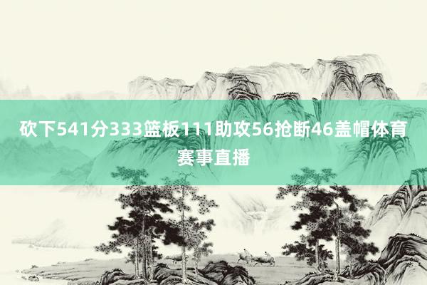 砍下541分333篮板111助攻56抢断46盖帽体育赛事直播