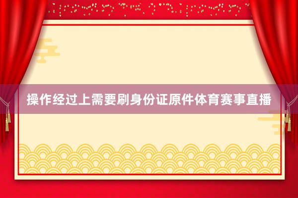 操作经过上需要刷身份证原件体育赛事直播