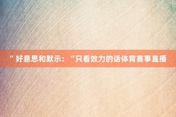 ”好意思和默示：“只看效力的话体育赛事直播