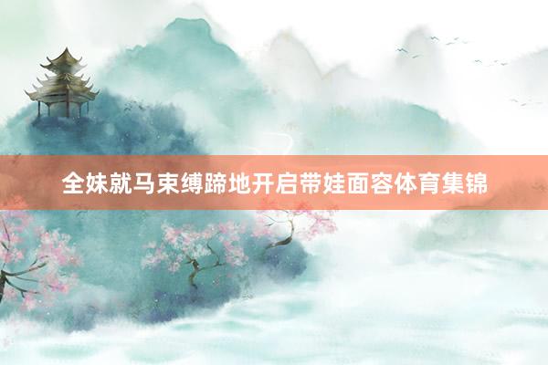全妹就马束缚蹄地开启带娃面容体育集锦