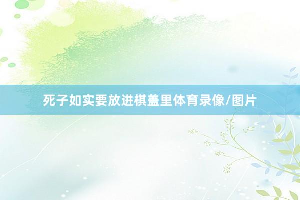 死子如实要放进棋盖里体育录像/图片