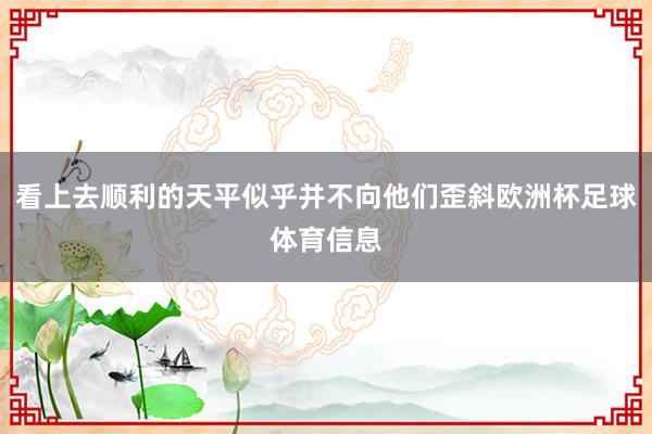 看上去顺利的天平似乎并不向他们歪斜欧洲杯足球体育信息