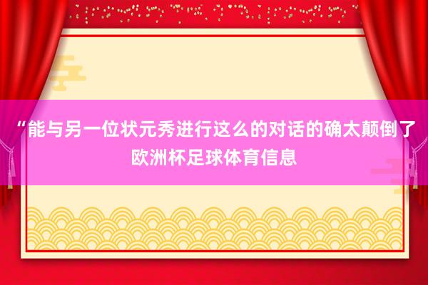 “能与另一位状元秀进行这么的对话的确太颠倒了欧洲杯足球体育信息