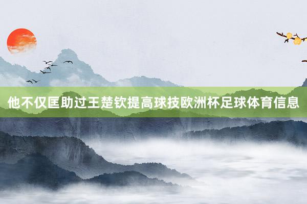 他不仅匡助过王楚钦提高球技欧洲杯足球体育信息