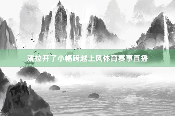 就拉开了小幅跨越上风体育赛事直播