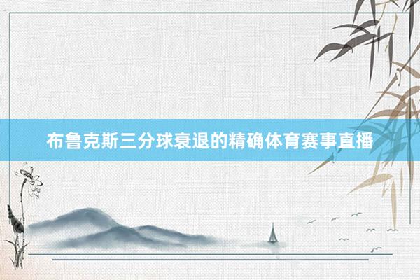 布鲁克斯三分球衰退的精确体育赛事直播