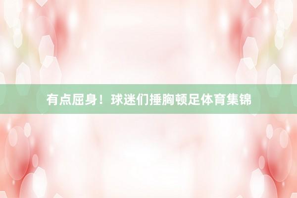 有点屈身！球迷们捶胸顿足体育集锦