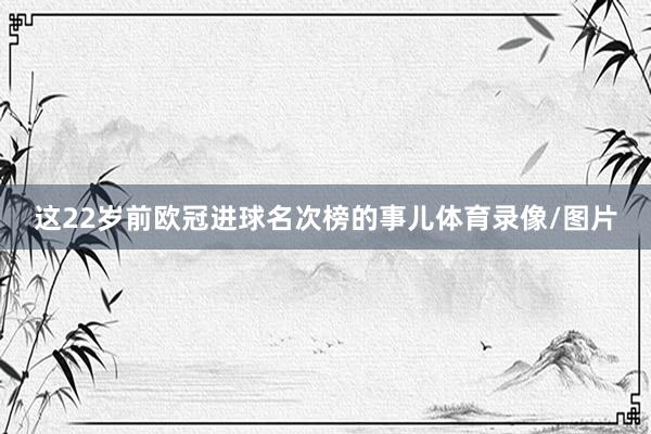 这22岁前欧冠进球名次榜的事儿体育录像/图片