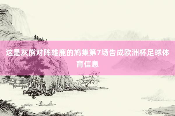 这是灰熊对阵雄鹿的鸠集第7场告成欧洲杯足球体育信息