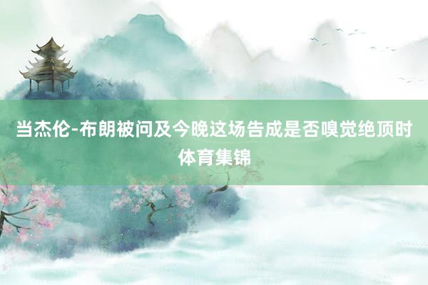 当杰伦-布朗被问及今晚这场告成是否嗅觉绝顶时体育集锦