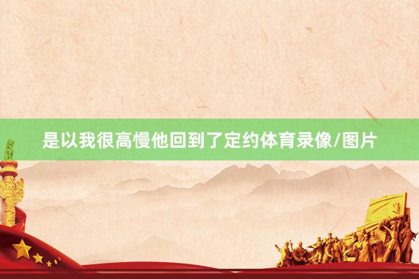 是以我很高慢他回到了定约体育录像/图片