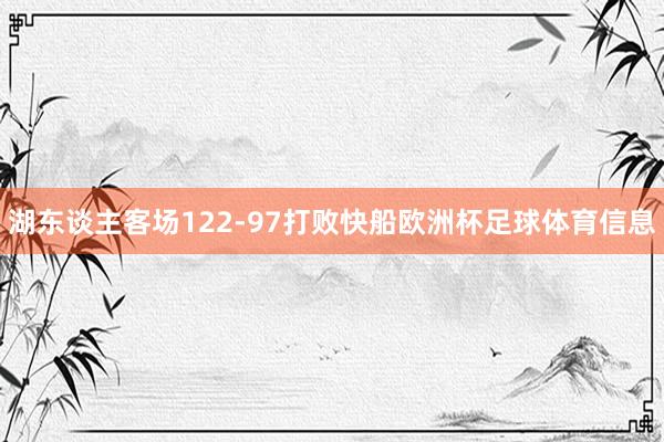 湖东谈主客场122-97打败快船欧洲杯足球体育信息