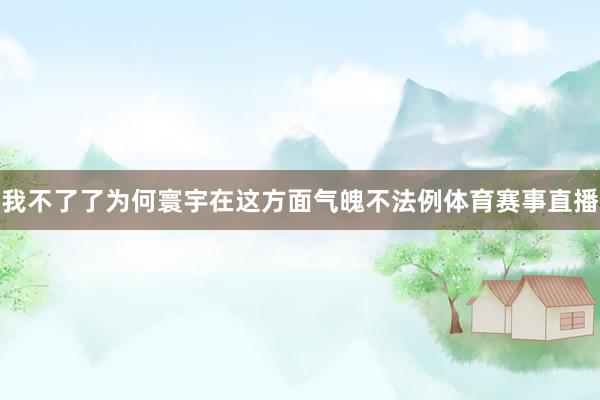 我不了了为何寰宇在这方面气魄不法例体育赛事直播