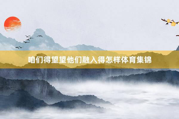 咱们得望望他们融入得怎样体育集锦