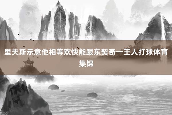 里夫斯示意他相等欢快能跟东契奇一王人打球体育集锦