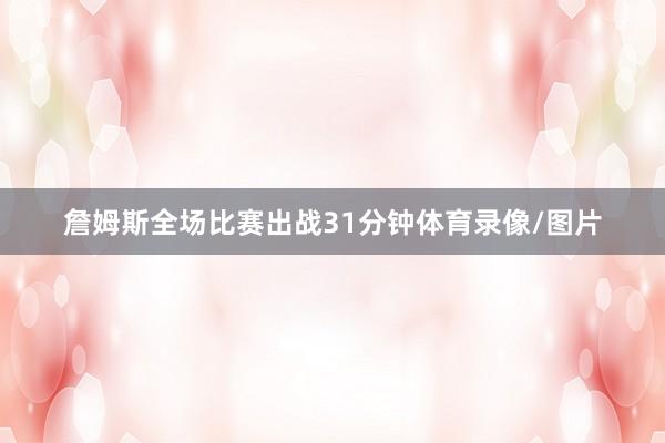 詹姆斯全场比赛出战31分钟体育录像/图片