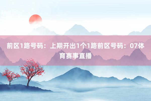 前区1路号码：上期开出1个1路前区号码：07体育赛事直播