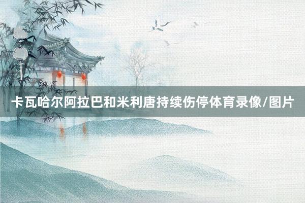 卡瓦哈尔阿拉巴和米利唐持续伤停体育录像/图片