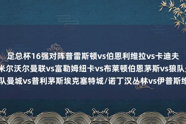 足总杯16强对阵普雷斯顿vs伯恩利维拉vs卡迪夫城唐卡斯特/水晶宫vs米尔沃尔曼联vs富勒姆纽卡vs布莱顿伯恩茅斯vs狼队曼城vs普利茅斯埃克塞特城/诺丁汉丛林vs伊普斯维奇欧洲杯足球体育信息