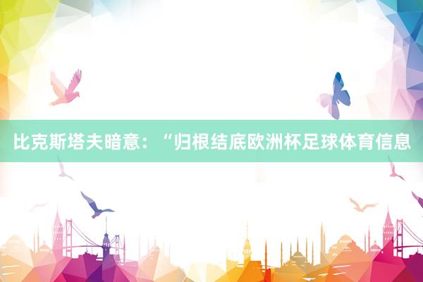 比克斯塔夫暗意：“归根结底欧洲杯足球体育信息
