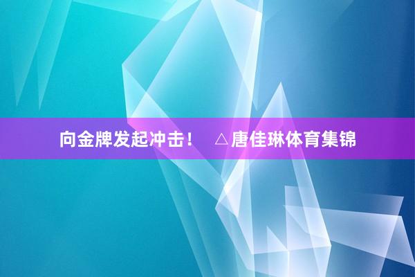 向金牌发起冲击！  △唐佳琳体育集锦