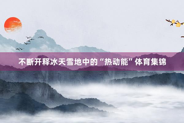不断开释冰天雪地中的“热动能”体育集锦