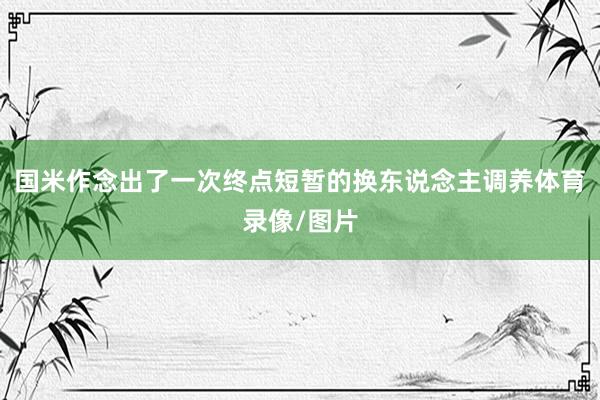 国米作念出了一次终点短暂的换东说念主调养体育录像/图片