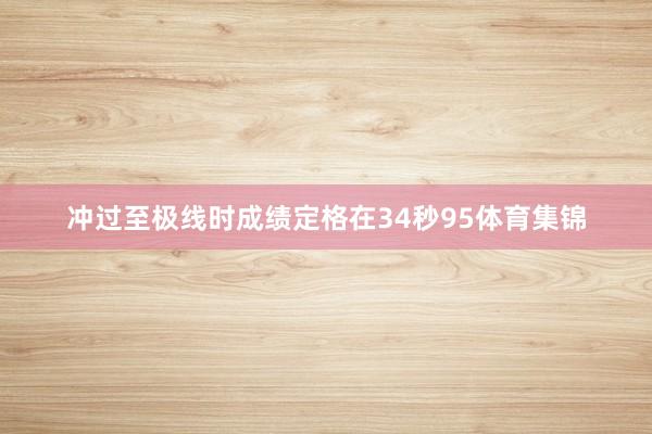 冲过至极线时成绩定格在34秒95体育集锦