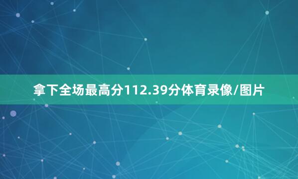 拿下全场最高分112.39分体育录像/图片