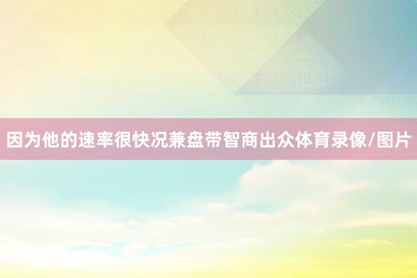 因为他的速率很快况兼盘带智商出众体育录像/图片