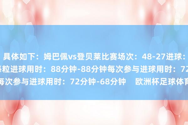 具体如下：姆巴佩vs登贝莱比赛场次：48-27进球：44-21助攻：10-6每粒进球用时：88分钟-88分钟每次参与进球用时：72分钟-68分钟    欧洲杯足球体育信息