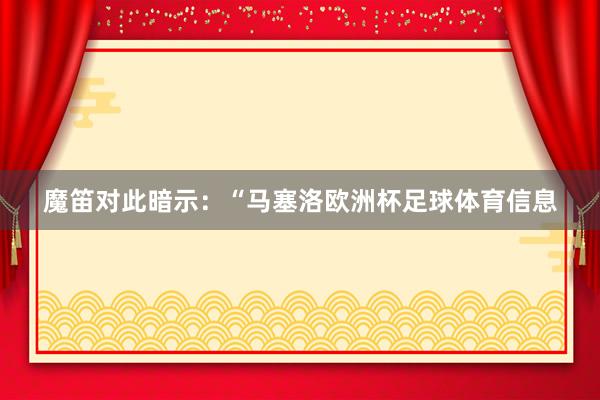 魔笛对此暗示：“马塞洛欧洲杯足球体育信息