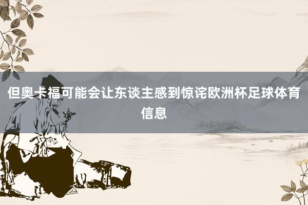 但奥卡福可能会让东谈主感到惊诧欧洲杯足球体育信息